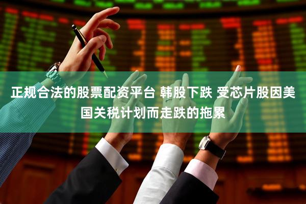正规合法的股票配资平台 韩股下跌 受芯片股因美国关税计划而走跌的拖累