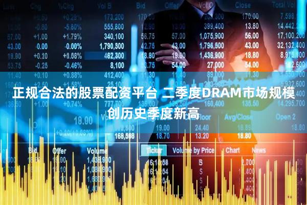 正规合法的股票配资平台 二季度DRAM市场规模创历史季度新高