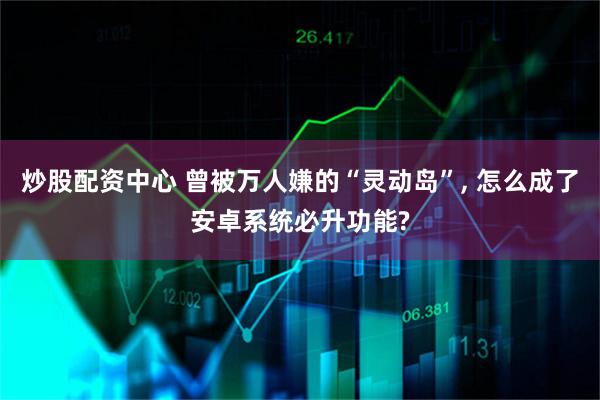 炒股配资中心 曾被万人嫌的“灵动岛”, 怎么成了安卓系统必升功能?