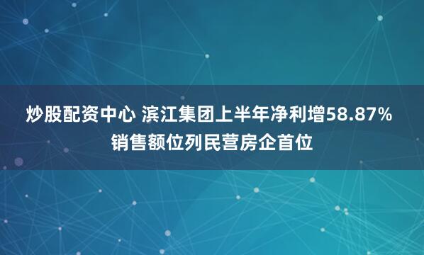炒股配资中心 滨江集团上半年净利增58.87% 销售额位列民营房企首位