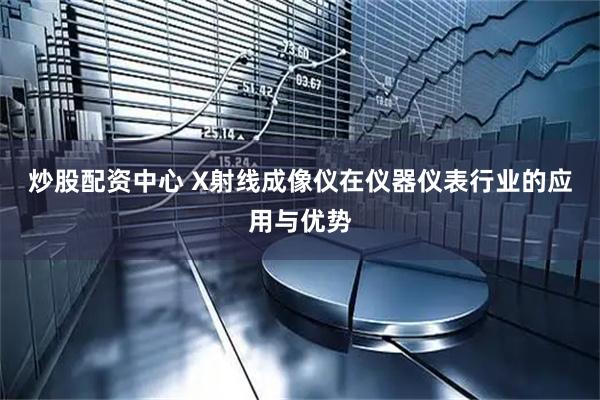 炒股配资中心 X射线成像仪在仪器仪表行业的应用与优势