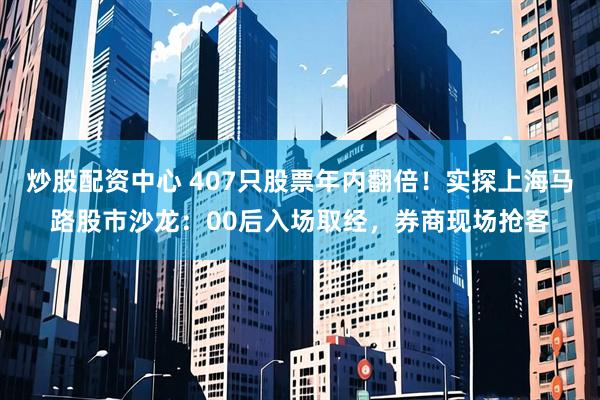 炒股配资中心 407只股票年内翻倍！实探上海马路股市沙龙：00后入场取经，券商现场抢客