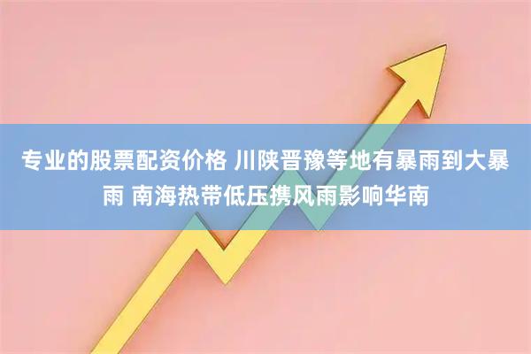 专业的股票配资价格 川陕晋豫等地有暴雨到大暴雨 南海热带低压携风雨影响华南