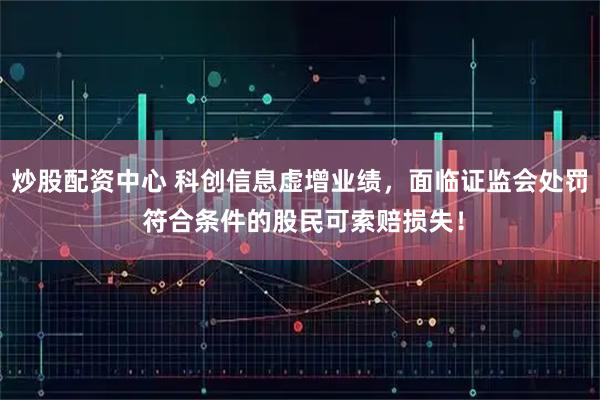 炒股配资中心 科创信息虚增业绩，面临证监会处罚 符合条件的股民可索赔损失！