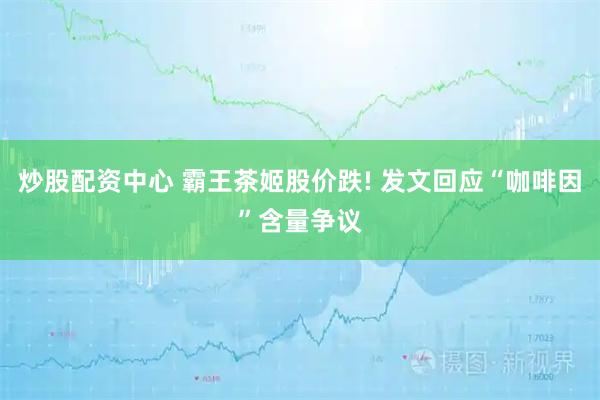 炒股配资中心 霸王茶姬股价跌! 发文回应“咖啡因”含量争议