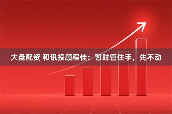 大盘配资 和讯投顾程佳：暂时管住手，先不动