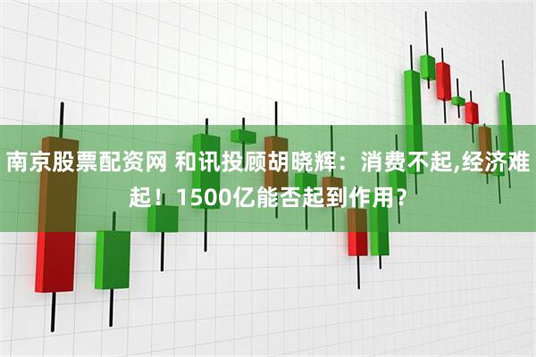 南京股票配资网 和讯投顾胡晓辉：消费不起,经济难起！1500亿能否起到作用？