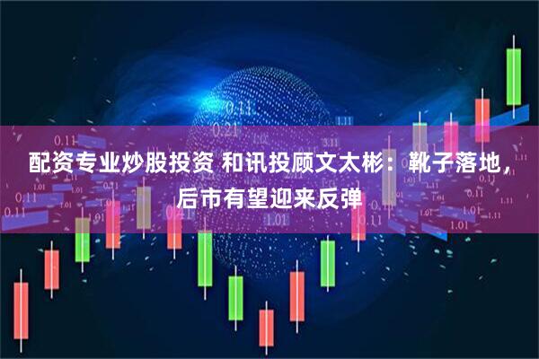配资专业炒股投资 和讯投顾文太彬：靴子落地，后市有望迎来反弹