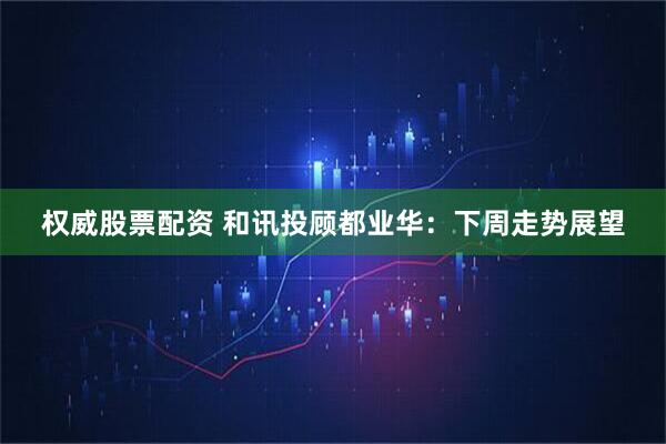 权威股票配资 和讯投顾都业华：下周走势展望