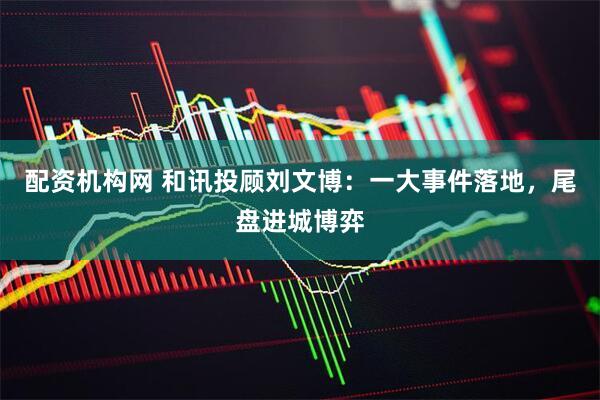 配资机构网 和讯投顾刘文博：一大事件落地，尾盘进城博弈