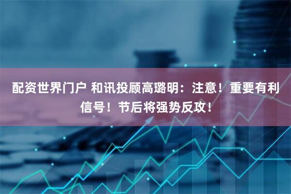 配资世界门户 和讯投顾高璐明：注意！重要有利信号！节后将强势反攻！