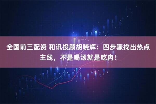 全国前三配资 和讯投顾胡晓辉：四步骤找出热点主线，不是喝汤就是吃肉！