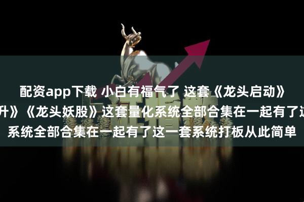 配资app下载 小白有福气了 这套《龙头启动》 《龙头基因》《龙头主升》《龙头妖股》这套量化系统全部合集在一起有了这一套系统打板从此简单