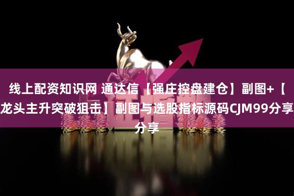线上配资知识网 通达信【强庄控盘建仓】副图+【龙头主升突破狙击】副图与选股指标源码CJM99分享