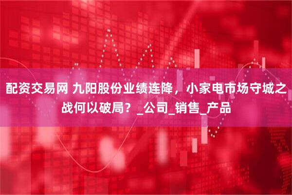 配资交易网 九阳股份业绩连降，小家电市场守城之战何以破局？_公司_销售_产品