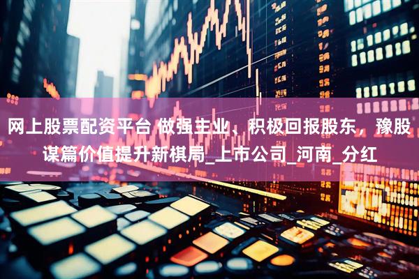 网上股票配资平台 做强主业、积极回报股东，豫股谋篇价值提升新棋局_上市公司_河南_分红
