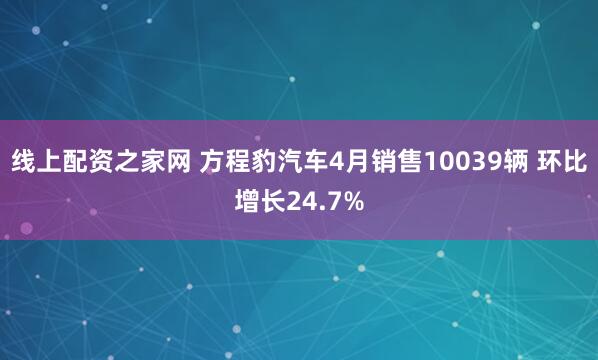 线上配资之家网 方程豹汽车4月销售10039辆 环比增长24.7%