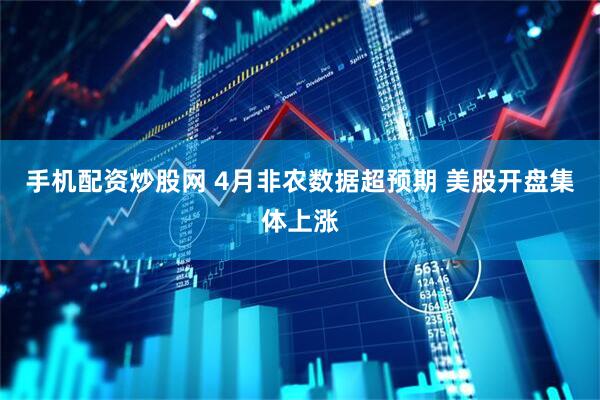 手机配资炒股网 4月非农数据超预期 美股开盘集体上涨