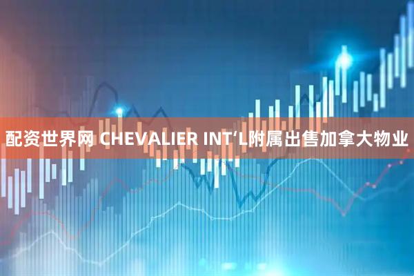 配资世界网 CHEVALIER INT‘L附属出售加拿大物业