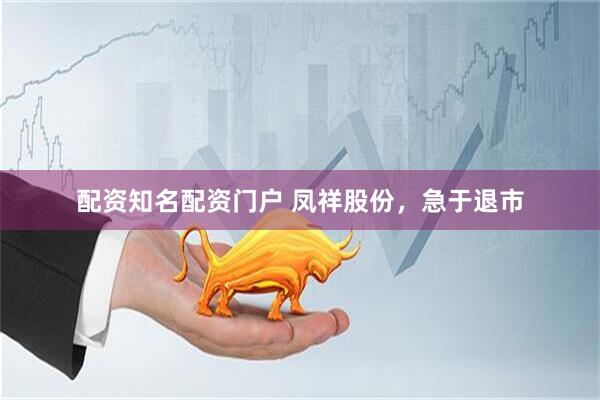 配资知名配资门户 凤祥股份，急于退市