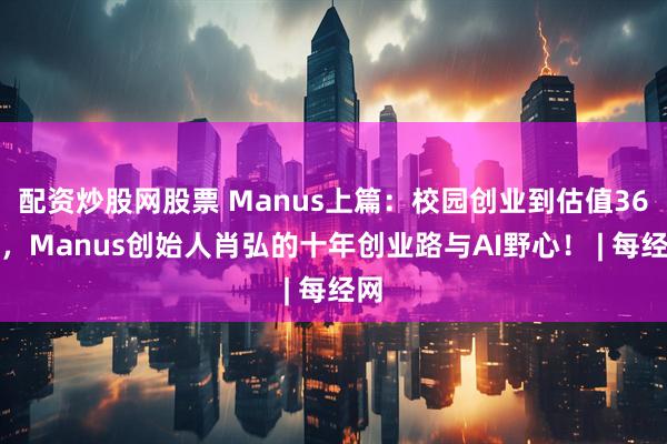 配资炒股网股票 Manus上篇：校园创业到估值36亿，Manus创始人肖弘的十年创业路与AI野心！ | 每经网