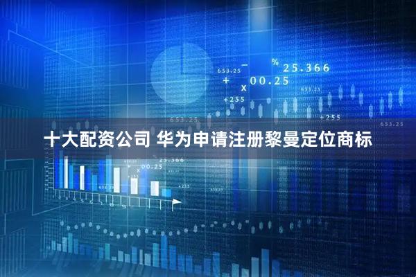 十大配资公司 华为申请注册黎曼定位商标
