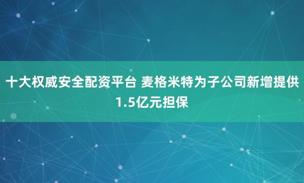 十大权威安全配资平台 麦格米特为子公司新增提供1.5亿元担保