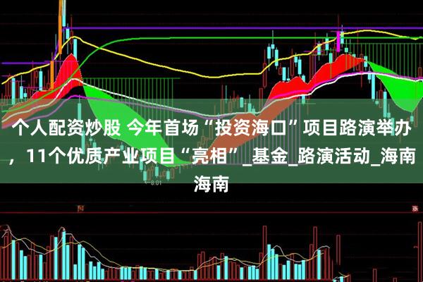 个人配资炒股 今年首场“投资海口”项目路演举办，11个优质产业项目“亮相”_基金_路演活动_海南