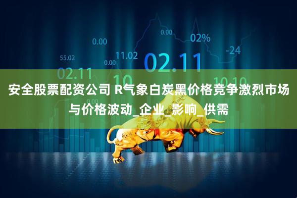 安全股票配资公司 R气象白炭黑价格竞争激烈市场与价格波动_企业_影响_供需