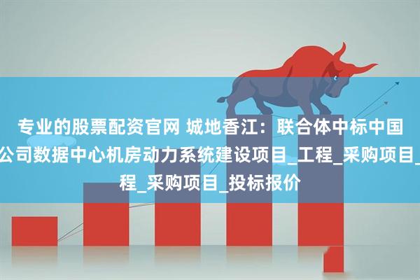 专业的股票配资官网 城地香江：联合体中标中国移动浙江公司数据中心机房动力系统建设项目_工程_采购项目_投标报价