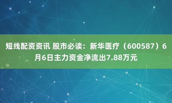 短线配资资讯 股市必读：新华医疗（600587）6月6日主力资金净流出7.88万元