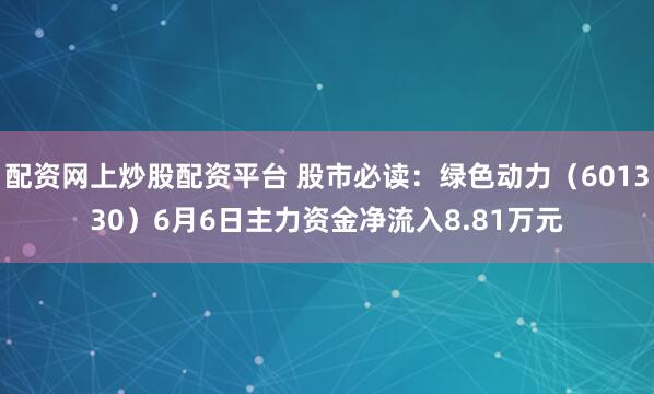 配资网上炒股配资平台 股市必读：绿色动力（601330）6月6日主力资金净流入8.81万元