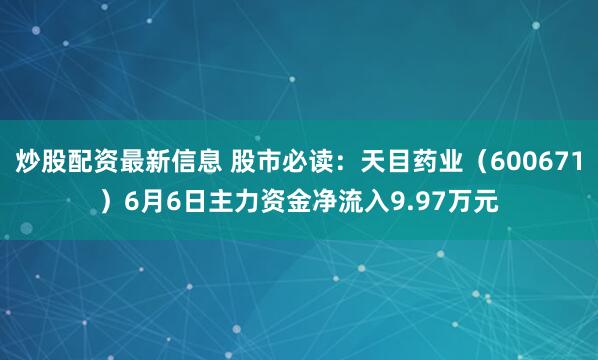 炒股配资最新信息 股市必读：天目药业（600671）6月6日主力资金净流入9.97万元