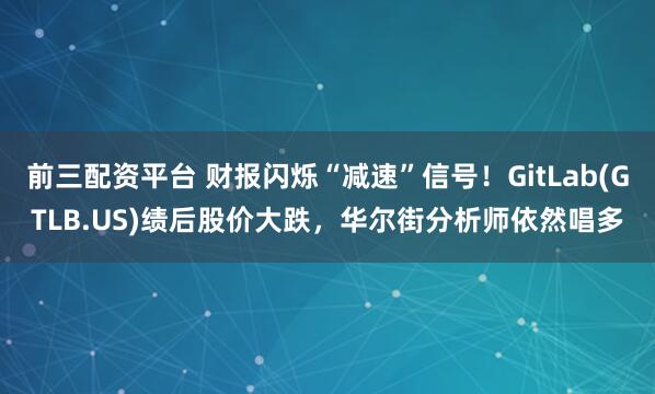 前三配资平台 财报闪烁“减速”信号！GitLab(GTLB.US)绩后股价大跌，华尔街分析师依然唱多