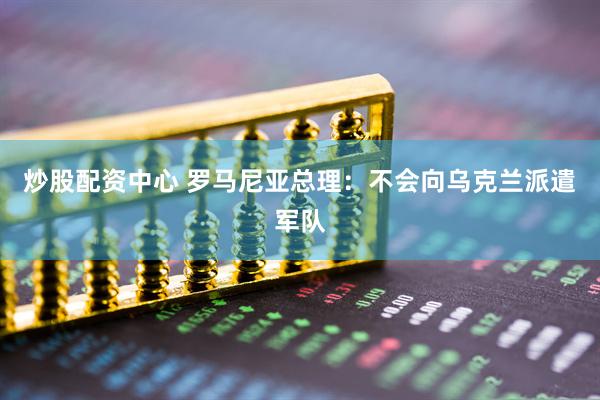 炒股配资中心 罗马尼亚总理：不会向乌克兰派遣军队