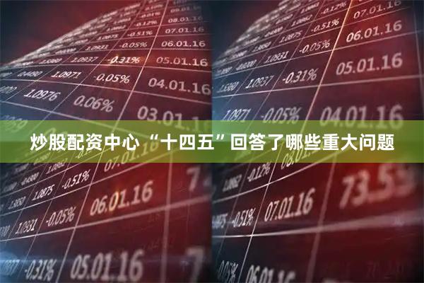 炒股配资中心 “十四五”回答了哪些重大问题