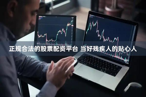 正规合法的股票配资平台 当好残疾人的贴心人