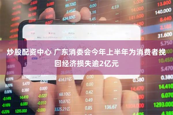 炒股配资中心 广东消委会今年上半年为消费者挽回经济损失逾2亿元