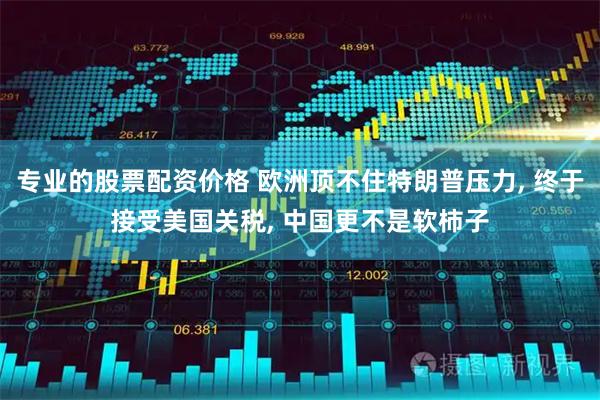 专业的股票配资价格 欧洲顶不住特朗普压力, 终于接受美国关税, 中国更不是软柿子