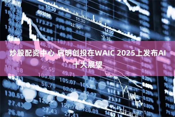 炒股配资中心 启明创投在WAIC 2025上发布AI十大展望