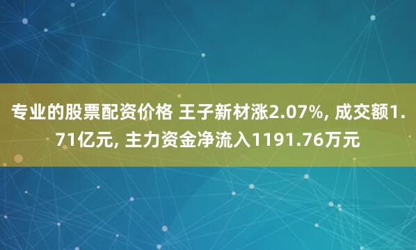 专业的股票配资价格 王子新材涨2.07%, 成交额1.71亿元, 主力资金净流入1191.76万元