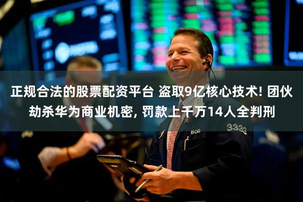正规合法的股票配资平台 盗取9亿核心技术! 团伙劫杀华为商业机密, 罚款上千万14人全判刑