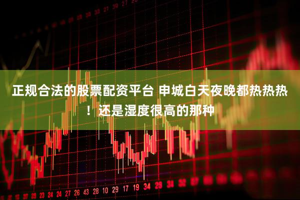 正规合法的股票配资平台 申城白天夜晚都热热热！还是湿度很高的那种