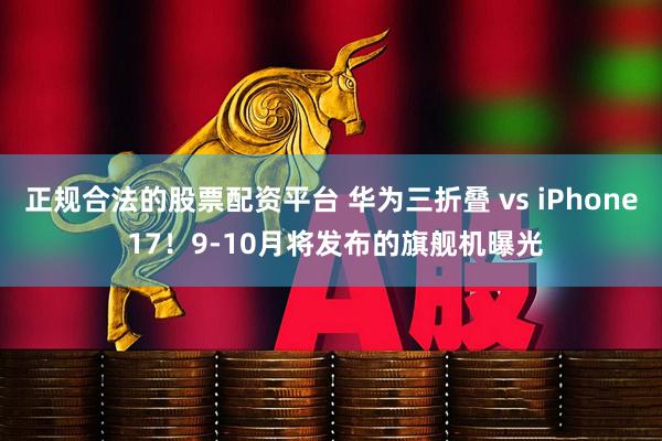 正规合法的股票配资平台 华为三折叠 vs iPhone 17！9-10月将发布的旗舰机曝光