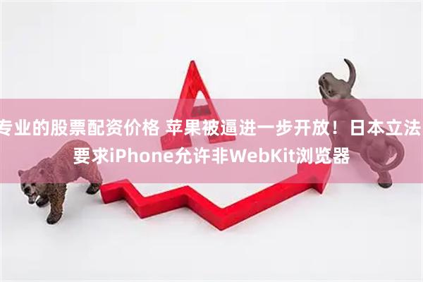 专业的股票配资价格 苹果被逼进一步开放！日本立法：要求iPhone允许非WebKit浏览器