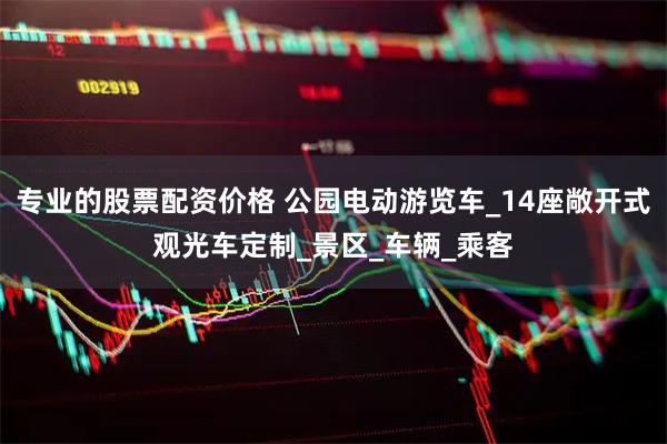 专业的股票配资价格 公园电动游览车_14座敞开式观光车定制_景区_车辆_乘客