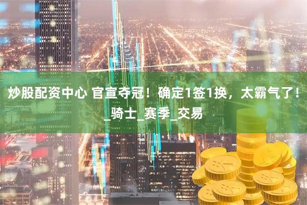 炒股配资中心 官宣夺冠！确定1签1换，太霸气了！_骑士_赛季_交易