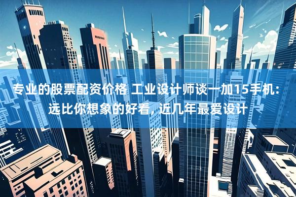 专业的股票配资价格 工业设计师谈一加15手机: 远比你想象的好看, 近几年最爱设计