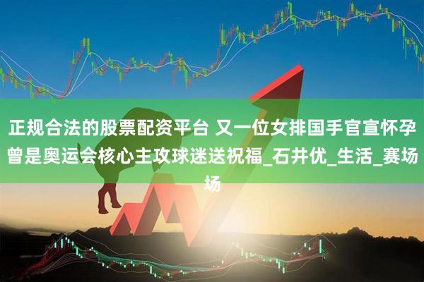 正规合法的股票配资平台 又一位女排国手官宣怀孕曾是奥运会核心主攻球迷送祝福_石井优_生活_赛场