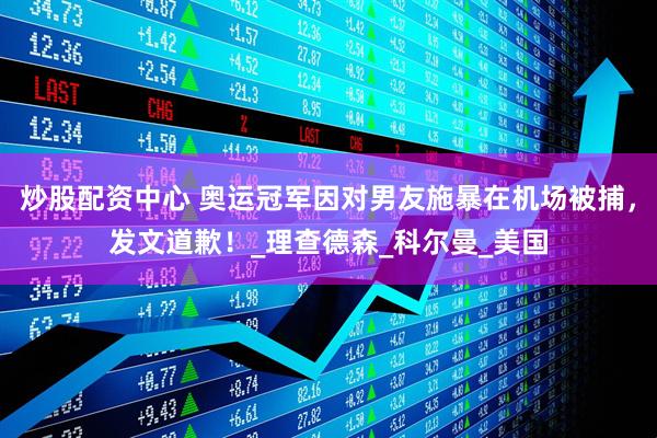 炒股配资中心 奥运冠军因对男友施暴在机场被捕，发文道歉！_理查德森_科尔曼_美国